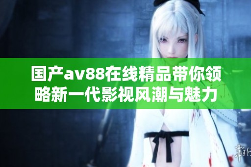 國產(chǎn)av88在線精品帶你領(lǐng)略新一代影視風(fēng)潮與魅力