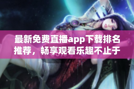 最新免費(fèi)直播app下載排名推薦，暢享觀看樂趣不止于此