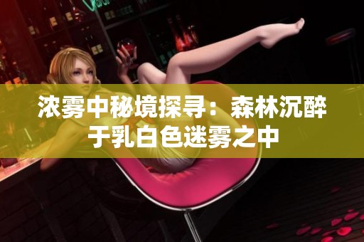 濃霧中秘境探尋：森林沉醉于乳白色迷霧之中