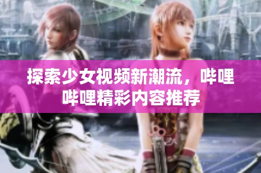 探索少女視頻新潮流，嗶哩嗶哩精彩內(nèi)容推薦