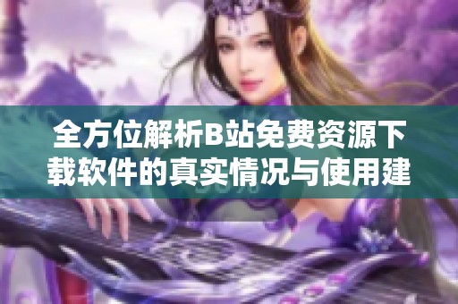 全方位解析B站免費(fèi)資源下載軟件的真實(shí)情況與使用建議