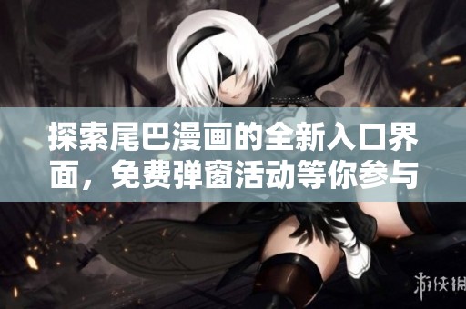探索尾巴漫畫(huà)的全新入口界面，免費(fèi)彈窗活動(dòng)等你參與