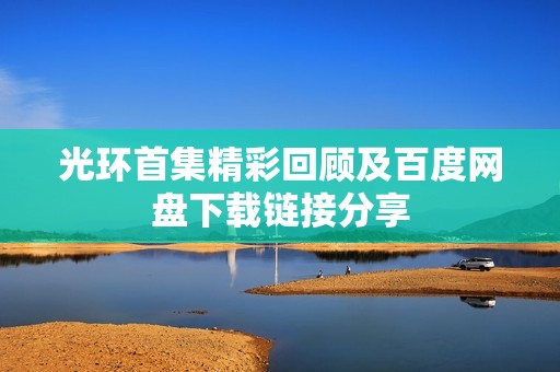 光環(huán)首集精彩回顧及百度網(wǎng)盤下載鏈接分享