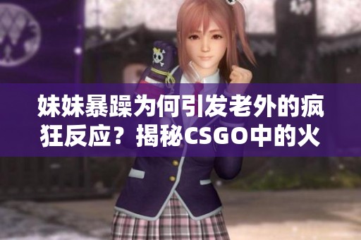 妹妹暴躁為何引發(fā)老外的瘋狂反應(yīng)?揭秘CSGO中的火爆瞬間 妹妹暴躁為何引發(fā)老外的瘋狂反應(yīng)?揭秘CSGO中的火爆瞬間