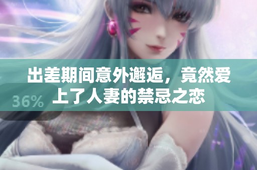 出差期間意外邂逅，竟然愛(ài)上了人妻的禁忌之戀