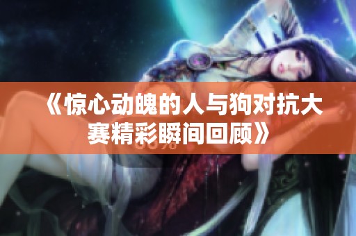 《驚心動(dòng)魄的人與狗對抗大賽精彩瞬間回顧》