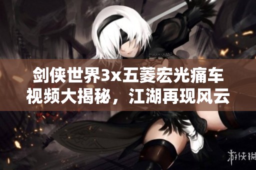 劍俠世界3x五菱宏光痛車(chē)視頻大揭秘，江湖再現(xiàn)風(fēng)云傳奇！