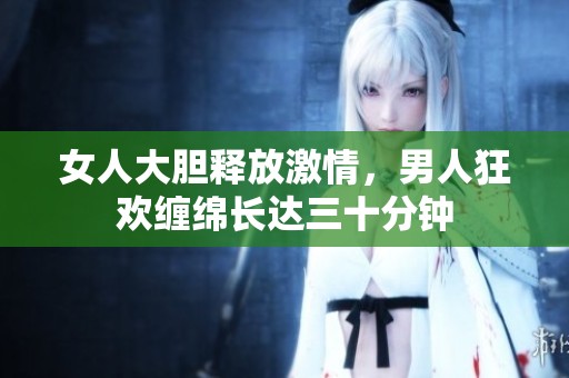 女人大膽釋放激情，男人狂歡纏綿長達三十分鐘