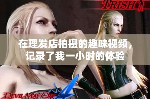 在理發(fā)店拍攝的趣味視頻，記錄了我一小時的體驗