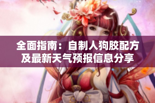 全面指南：自制人狗膠配方及最新天氣預(yù)報(bào)信息分享
