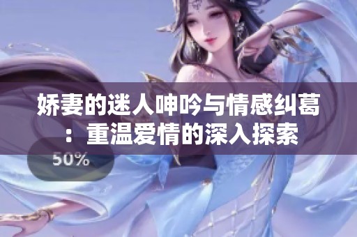 嬌妻的迷人呻吟與情感糾葛：重溫愛(ài)情的深入探索
