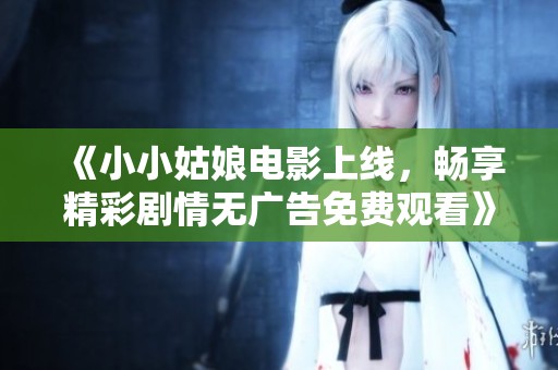 《小小姑娘電影上線，暢享精彩劇情無廣告免費觀看》
