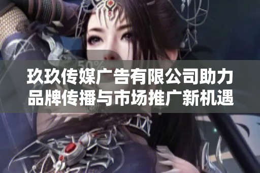 玖玖傳媒廣告有限公司助力品牌傳播與市場推廣新機(jī)遇