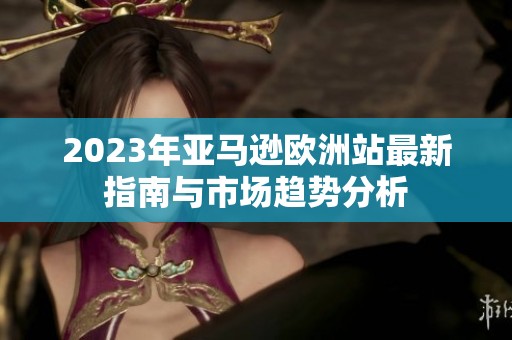 2023年亞馬遜歐洲站最新指南與市場趨勢分析