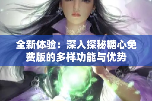 全新體驗(yàn)：深入探秘糖心免費(fèi)版的多樣功能與優(yōu)勢