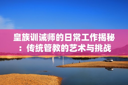 皇族訓(xùn)誡師的日常工作揭秘：傳統(tǒng)管教的藝術(shù)與挑戰(zhàn)