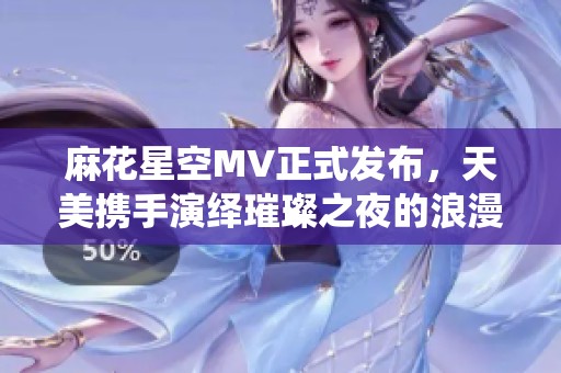 麻花星空MV正式發(fā)布，天美攜手演繹璀璨之夜的浪漫旅程