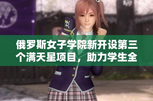 俄羅斯女子學(xué)院新開設(shè)第三個滿天星項目，助力學(xué)生全面發(fā)展