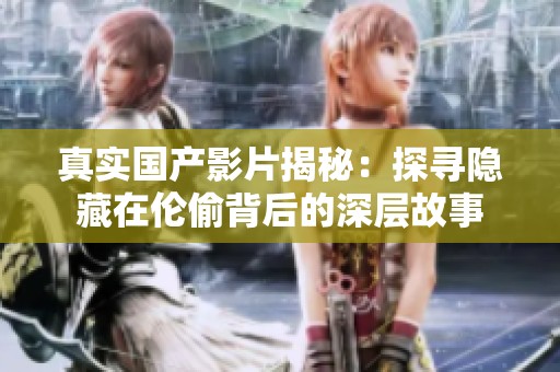 真實(shí)國產(chǎn)影片揭秘：探尋隱藏在倫偷背后的深層故事