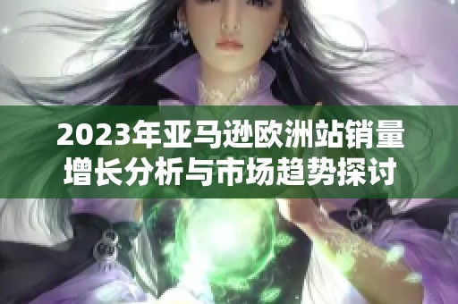 2023年亞馬遜歐洲站銷量增長分析與市場趨勢探討