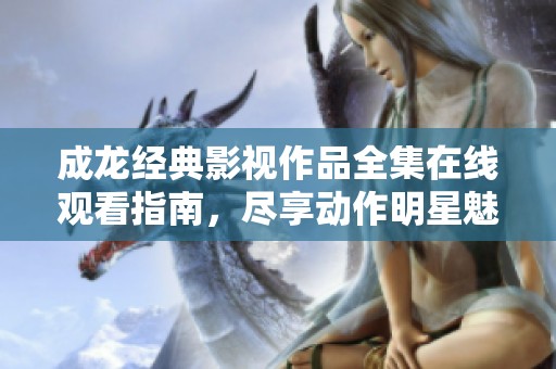 成龍經(jīng)典影視作品全集在線觀看指南，盡享動(dòng)作明星魅力