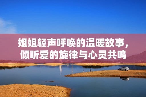 姐姐輕聲呼喚的溫暖故事，傾聽愛的旋律與心靈共鳴