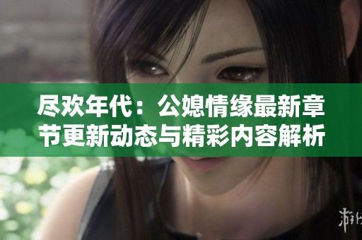 盡歡年代：公媳情緣最新章節(jié)更新動態(tài)與精彩內(nèi)容解析