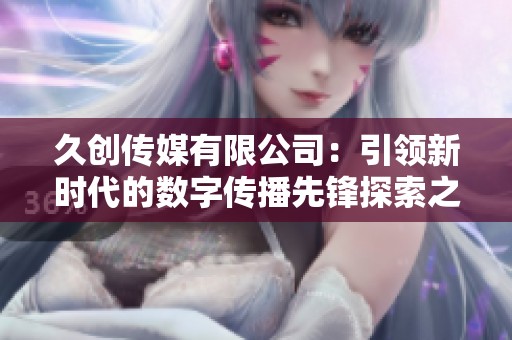 久創(chuàng)傳媒有限公司：引領新時代的數字傳播先鋒探索之旅