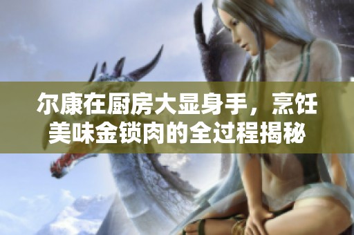 爾康在廚房大顯身手，烹飪美味金鎖肉的全過(guò)程揭秘