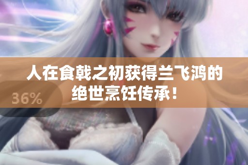 人在食戟之初獲得蘭飛鴻的絕世烹飪傳承！