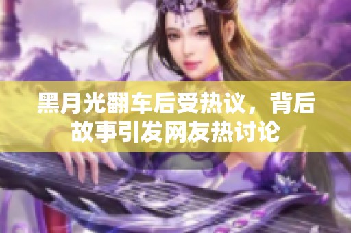 黑月光翻車(chē)后受熱議，背后故事引發(fā)網(wǎng)友熱討論