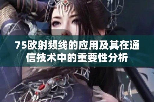 75歐射頻線的應用及其在通信技術中的重要性分析