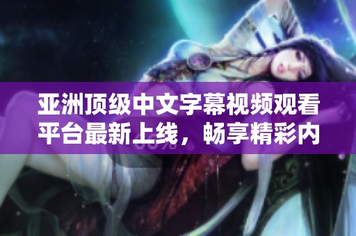 亞洲頂級(jí)中文字幕視頻觀(guān)看平臺(tái)最新上線(xiàn),暢享精彩內(nèi)容 亞洲頂級(jí)中文字幕視頻觀(guān)看平臺(tái)最新上線(xiàn),暢享精彩內(nèi)容
