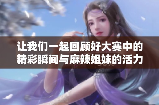讓我們一起回顧好大賽中的精彩瞬間與麻辣姐妹的活力表現(xiàn)