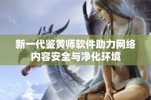 新一代鑒黃師軟件助力網(wǎng)絡(luò)內(nèi)容安全與凈化環(huán)境