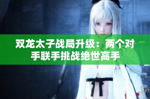 雙龍?zhí)討?zhàn)局升級(jí)：兩個(gè)對(duì)手聯(lián)手挑戰(zhàn)絕世高手