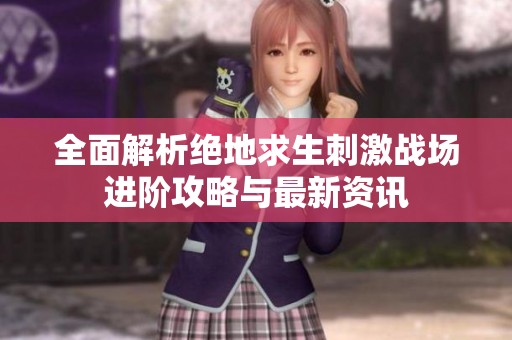 全面解析絕地求生刺激戰(zhàn)場進(jìn)階攻略與最新資訊