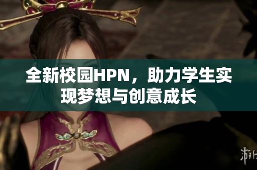 全新校園HPN，助力學(xué)生實現(xiàn)夢想與創(chuàng)意成長