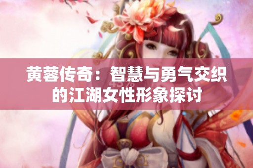 黃蓉傳奇：智慧與勇氣交織的江湖女性形象探討