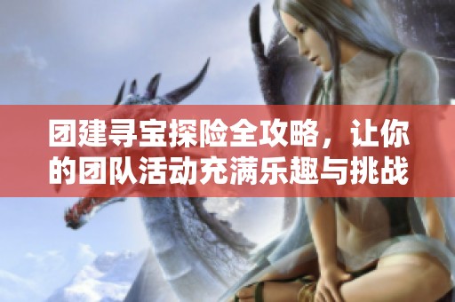 團建尋寶探險全攻略，讓你的團隊活動充滿樂趣與挑戰(zhàn)