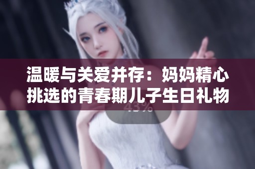溫暖與關(guān)愛(ài)并存：媽媽精心挑選的青春期兒子生日禮物揭秘