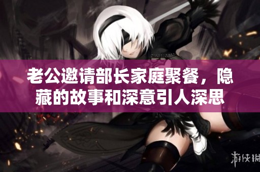 老公邀請部長家庭聚餐，隱藏的故事和深意引人深思