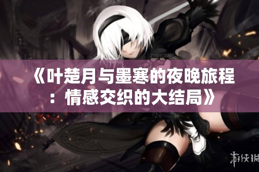《葉楚月與墨寒的夜晚旅程：情感交織的大結(jié)局》