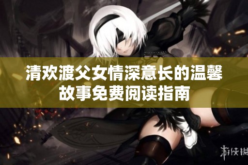 清歡渡父女情深意長的溫馨故事免費閱讀指南