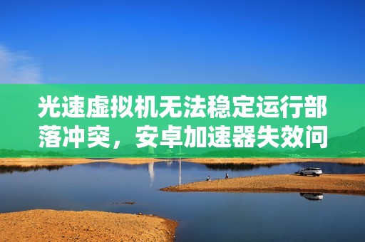 光速虛擬機(jī)無(wú)法穩(wěn)定運(yùn)行部落沖突，安卓加速器失效問(wèn)題解析