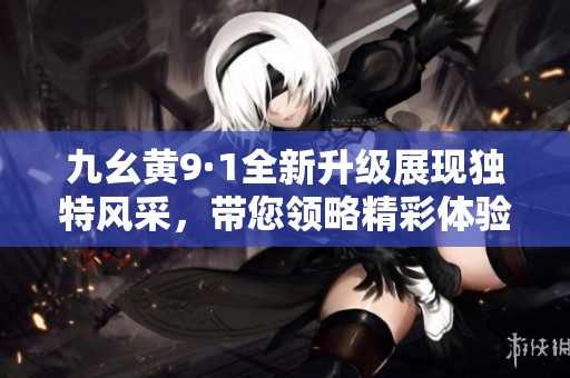 九幺黃9·1全新升級(jí)展現(xiàn)獨(dú)特風(fēng)采，帶您領(lǐng)略精彩體驗(yàn)