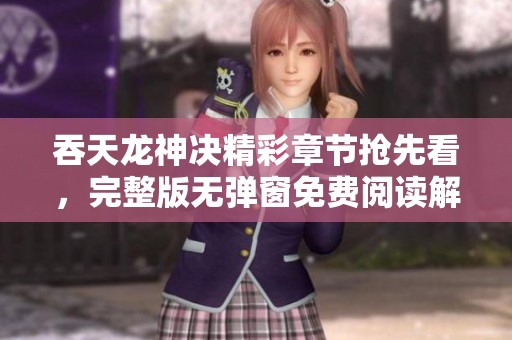 吞天龍神決精彩章節(jié)搶先看，完整版無彈窗免費閱讀解析