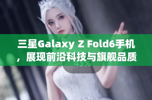 三星Galaxy Z Fold6手機(jī)，展現(xiàn)前沿科技與旗艦品質(zhì)的完美結(jié)合
