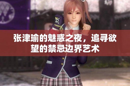 張津瑜的魅惑之夜，追尋欲望的禁忌邊界藝術(shù)