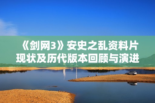《劍網(wǎng)3》安史之亂資料片現(xiàn)狀及歷代版本回顧與演進探索